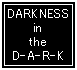 DARKNESS in the D-A-R-K